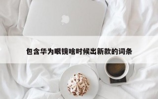 包含华为眼镜啥时候出新款的词条