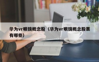 华为vr眼镜概念股（华为vr眼镜概念股票有哪些）