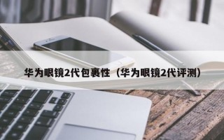 华为眼镜2代包裹性（华为眼镜2代评测）