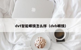 dvt智能眼镜怎么样（dvb眼镜）