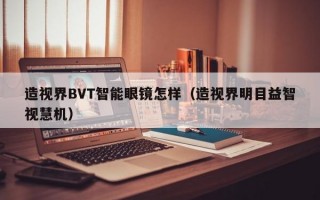 造视界BVT智能眼镜怎样（造视界明目益智视慧机）