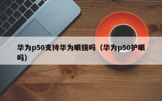 华为p50支持华为眼镜吗（华为p50护眼吗）