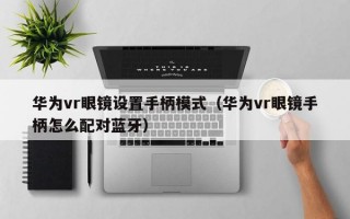 华为vr眼镜设置手柄模式（华为vr眼镜手柄怎么配对蓝牙）