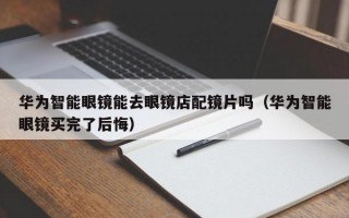 华为智能眼镜能去眼镜店配镜片吗（华为智能眼镜买完了后悔）