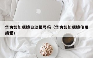 华为智能眼镜自动报号吗（华为智能眼镜使用感受）