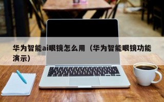 华为智能ai眼镜怎么用（华为智能眼镜功能演示）