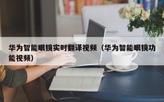 华为智能眼镜实时翻译视频（华为智能眼镜功能视频）