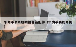 华为手表耳机眼镜音箱配件（华为手表的耳机）