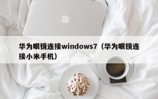 华为眼镜连接windows7（华为眼镜连接小米手机）