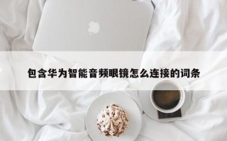 包含华为智能音频眼镜怎么连接的词条