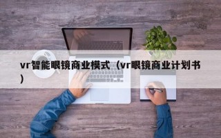 vr智能眼镜商业模式（vr眼镜商业计划书）