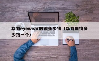 华为eyewear眼镜多少钱（华为眼镜多少钱一个）