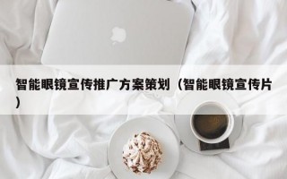 智能眼镜宣传推广方案策划（智能眼镜宣传片）