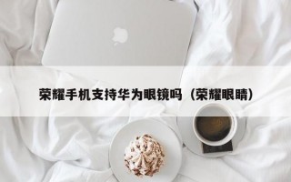 荣耀手机支持华为眼镜吗（荣耀眼睛）