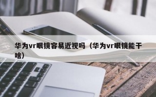 华为vr眼镜容易近视吗（华为vr眼镜能干啥）