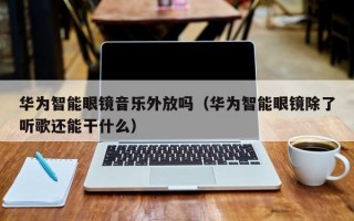 华为智能眼镜音乐外放吗（华为智能眼镜除了听歌还能干什么）