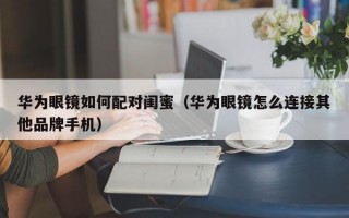 华为眼镜如何配对闺蜜（华为眼镜怎么连接其他品牌手机）