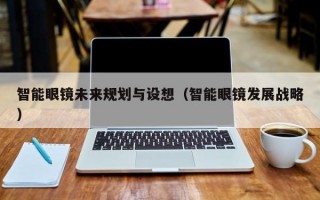 智能眼镜未来规划与设想（智能眼镜发展战略）