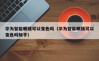 华为智能眼镜可以变色吗（华为智能眼镜可以变色吗知乎）