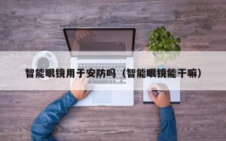 智能眼镜用于安防吗（智能眼镜能干嘛）