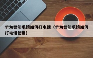 华为智能眼镜如何打电话（华为智能眼镜如何打电话使用）