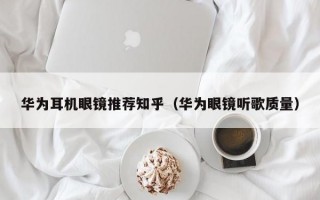 华为耳机眼镜推荐知乎（华为眼镜听歌质量）