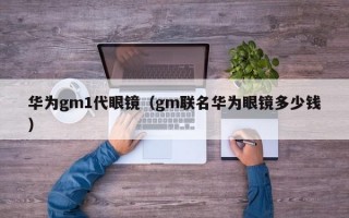 华为gm1代眼镜（gm联名华为眼镜多少钱）