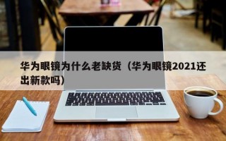 华为眼镜为什么老缺货（华为眼镜2021还出新款吗）