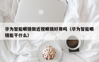 华为智能眼镜做近视眼镜好用吗（华为智能眼镜能干什么）