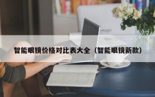 智能眼镜价格对比表大全（智能眼镜新款）