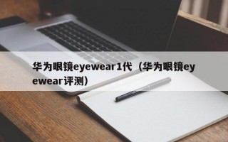 华为眼镜eyewear1代（华为眼镜eyewear评测）