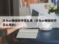 华为ar眼镜软件怎么用（华为ar眼镜软件怎么用的）