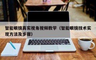 智能眼镜真实视角视频教学（智能眼镜技术实现方法及步骤）