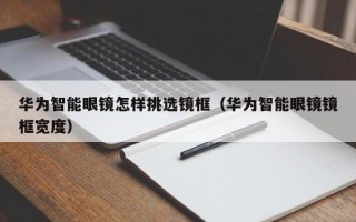 华为智能眼镜怎样挑选镜框（华为智能眼镜镜框宽度）