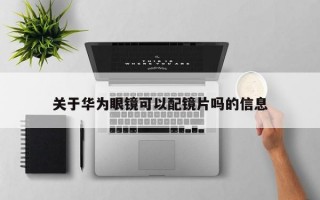 关于华为眼镜可以配镜片吗的信息