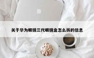 关于华为眼镜三代眼镜盒怎么拆的信息