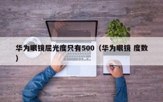 华为眼镜屈光度只有500（华为眼镜 度数）