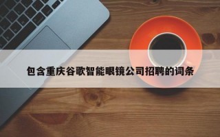 包含重庆谷歌智能眼镜公司招聘的词条