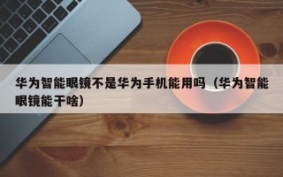 华为智能眼镜不是华为手机能用吗（华为智能眼镜能干啥）