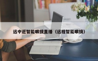 远中近智能眼镜直播（远程智能眼镜）