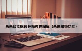 未来智能眼镜开箱教程图解（未来眼镜功能）