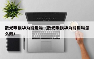 散光眼镜华为能用吗（散光眼镜华为能用吗怎么戴）