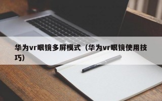 华为vr眼镜多屏模式（华为vr眼镜使用技巧）