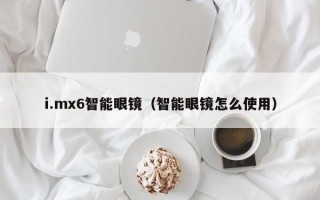 i.mx6智能眼镜（智能眼镜怎么使用）