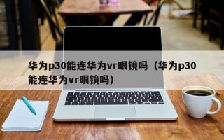 华为p30能连华为vr眼镜吗（华为p30能连华为vr眼镜吗）