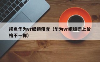 闲鱼华为vr眼镜便宜（华为vr眼镜网上价格不一样）