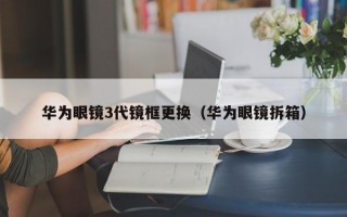 华为眼镜3代镜框更换（华为眼镜拆箱）