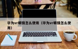 华为vr眼镜怎么使用（华为vr眼镜怎么使用）