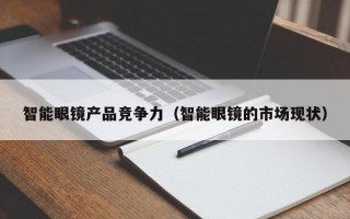 智能眼镜产品竞争力（智能眼镜的市场现状）