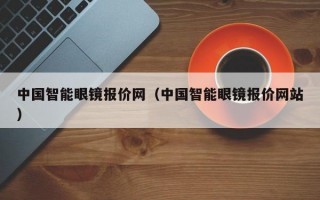 中国智能眼镜报价网（中国智能眼镜报价网站）